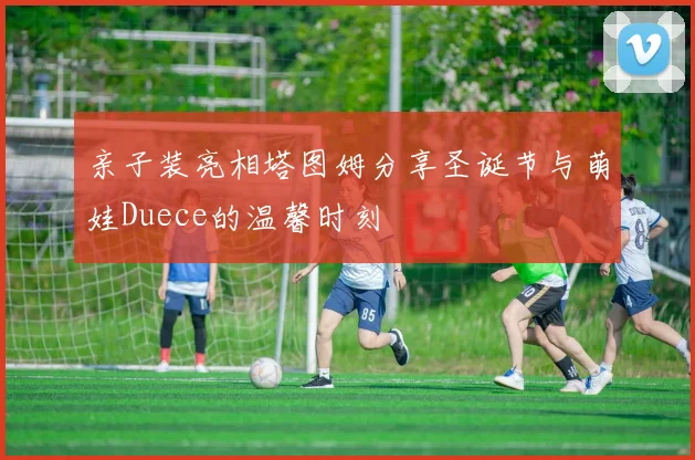 亲子装亮相塔图姆分享圣诞节与萌娃Duece的温馨时刻