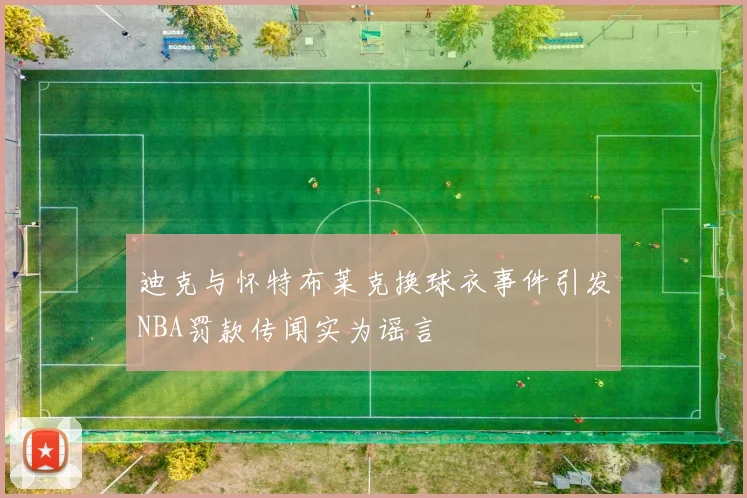 迪克与怀特布莱克换球衣事件引发NBA罚款传闻实为谣言