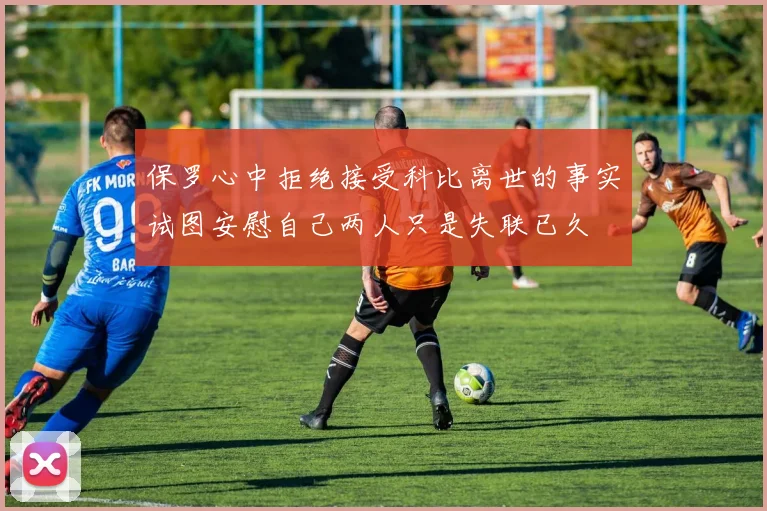 保罗心中拒绝接受科比离世的事实试图安慰自己两人只是失联已久