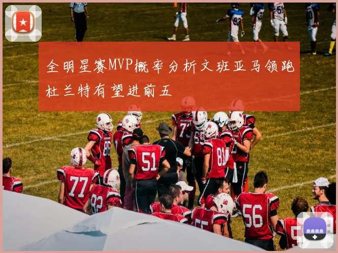 全明星赛MVP概率分析文班亚马领跑杜兰特有望进前五