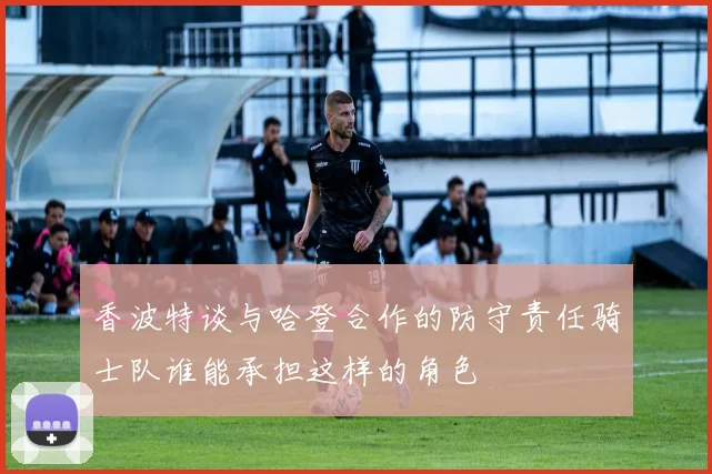 香波特谈与哈登合作的防守责任骑士队谁能承担这样的角色