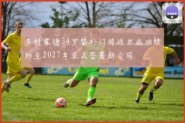 多特蒙德34岁替补门将迈尔成功续约至2027年正式签署新合同