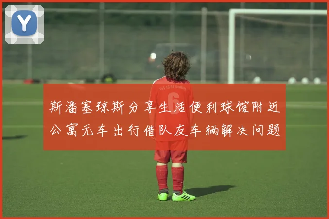 斯潘塞琼斯分享生活便利球馆附近公寓无车出行借队友车辆解决问题