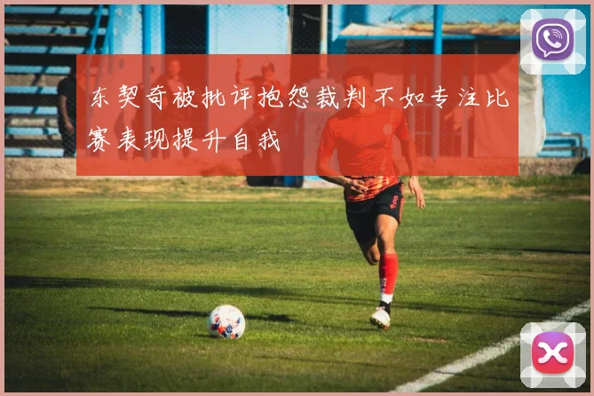 东契奇被批评抱怨裁判不如专注比赛表现提升自我